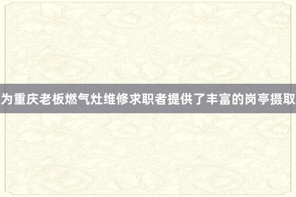 为重庆老板燃气灶维修求职者提供了丰富的岗亭摄取
