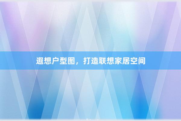 遐想户型图，打造联想家居空间