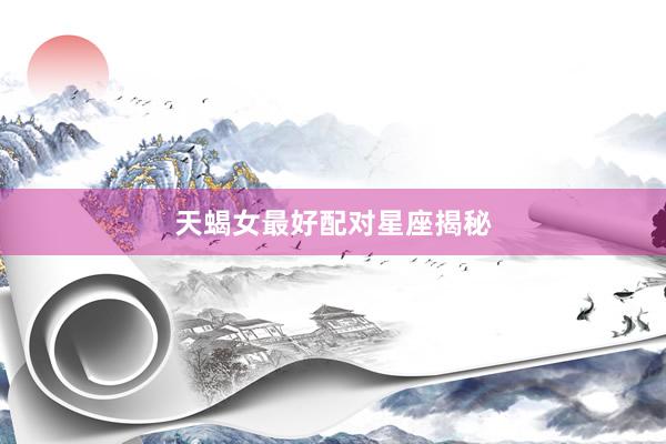 天蝎女最好配对星座揭秘