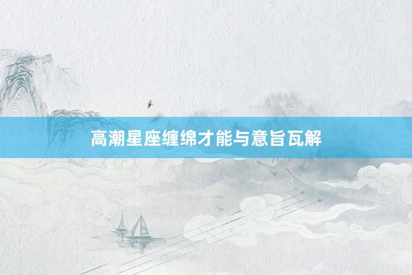 高潮星座缠绵才能与意旨瓦解