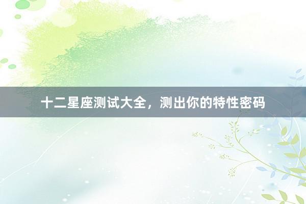 十二星座测试大全，测出你的特性密码