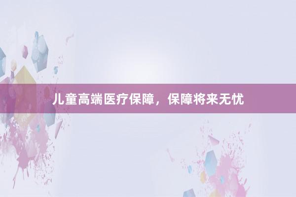儿童高端医疗保障,保障将来无忧