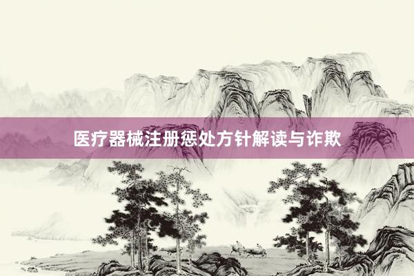 医疗器械注册惩处方针解读与诈欺